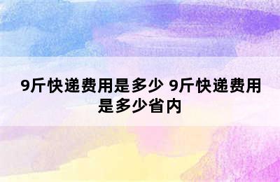 9斤快递费用是多少 9斤快递费用是多少省内